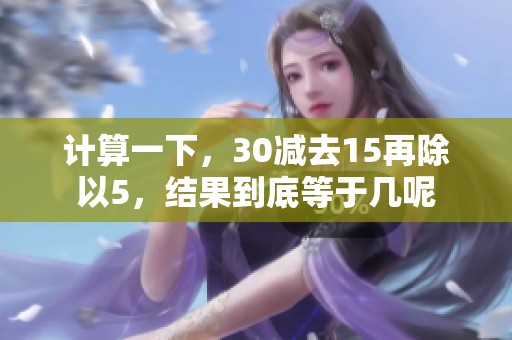 计算一下，30减去15再除以5，结果到底等于几呢