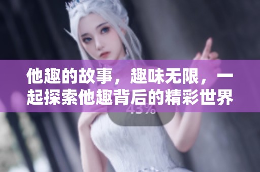 他趣的故事，趣味无限，一起探索他趣背后的精彩世界