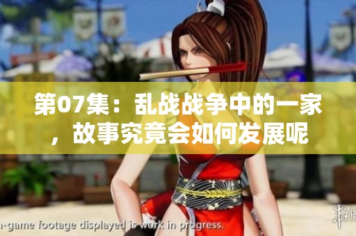 第07集：乱战战争中的一家，故事究竟会如何发展呢
