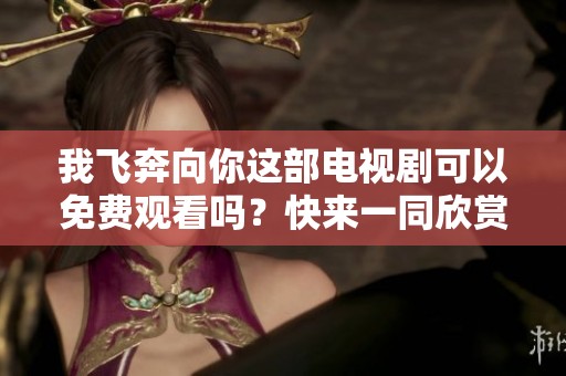 我飞奔向你这部电视剧可以免费观看吗？快来一同欣赏精彩内容吧！