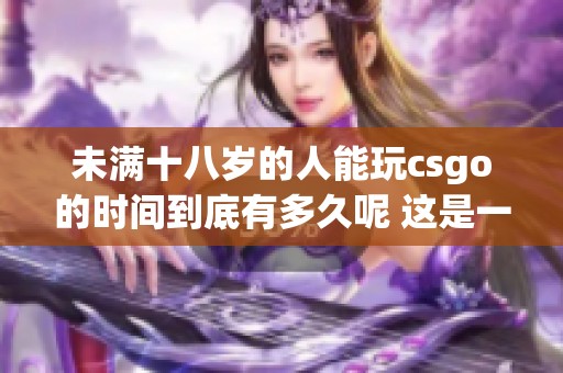 未满十八岁的人能玩csgo的时间到底有多久呢 这是一个值得探讨的话题