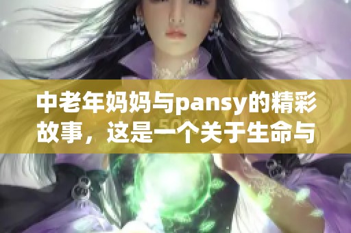 中老年妈妈与pansy的精彩故事，这是一个关于生命与成长的旅程