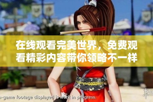 在线观看完美世界，免费观看精彩内容带你领略不一样的奇幻体验