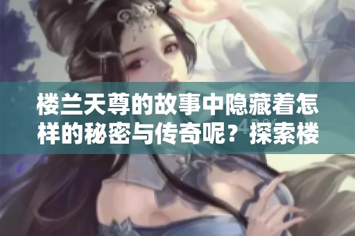 楼兰天尊的故事中隐藏着怎样的秘密与传奇呢？探索楼兰天尊背后的神秘面纱。