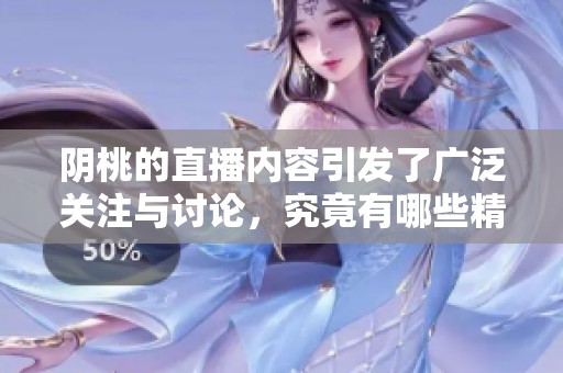 阴桃的直播内容引发了广泛关注与讨论，究竟有哪些精彩瞬间呢