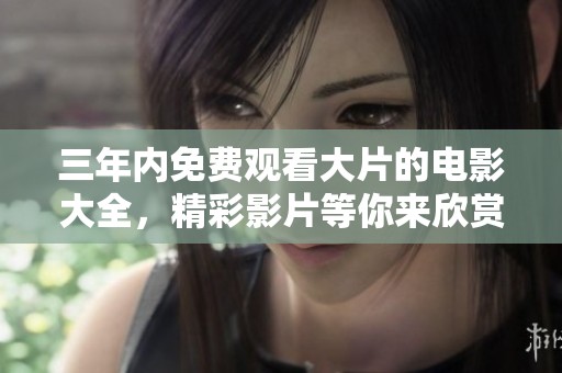 三年内免费观看大片的电影大全，精彩影片等你来欣赏