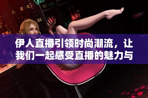 伊人直播引领时尚潮流，让我们一起感受直播的魅力与精彩