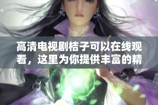高清电视剧桔子可以在线观看，这里为你提供丰富的精彩内容