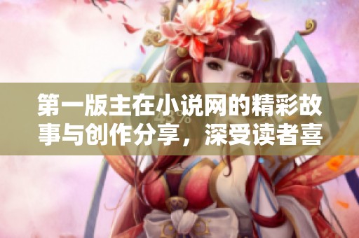 第一版主在小说网的精彩故事与创作分享，深受读者喜爱的作品如潮水般涌现！