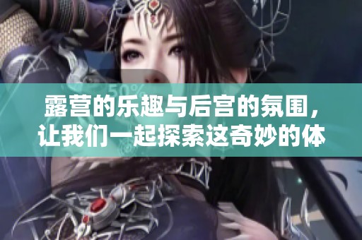 露营的乐趣与后宫的氛围，让我们一起探索这奇妙的体验吧