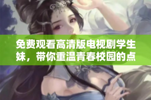 免费观看高清版电视剧学生妹，带你重温青春校园的点滴故事
