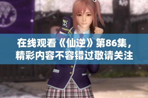 在线观看《仙逆》第86集，精彩内容不容错过敬请关注！