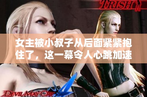 女主被小叔子从后面紧紧抱住了，这一幕令人心跳加速的电视剧中发生了什么呢