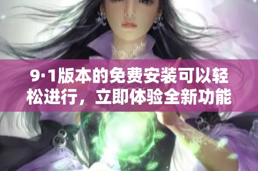 9·1版本的免费安装可以轻松进行，立即体验全新功能！