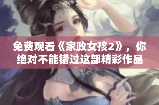 免费观看《家政女孩2》，你绝对不能错过这部精彩作品！