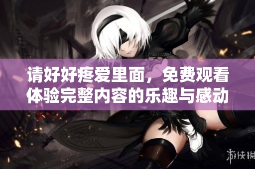 请好好疼爱里面，免费观看体验完整内容的乐趣与感动