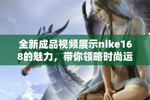 全新成品视频展示nike168的魅力，带你领略时尚运动的风潮