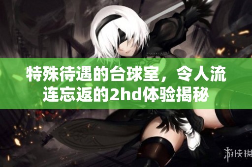 特殊待遇的台球室，令人流连忘返的2hd体验揭秘