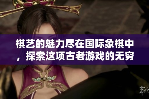 棋艺的魅力尽在国际象棋中，探索这项古老游戏的无穷乐趣