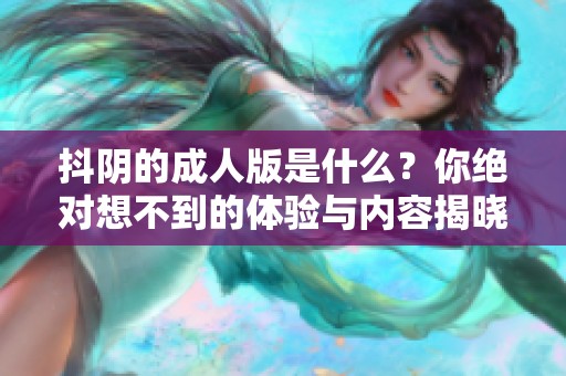 抖阴的**版是什么？你绝对想不到的体验与内容揭晓！