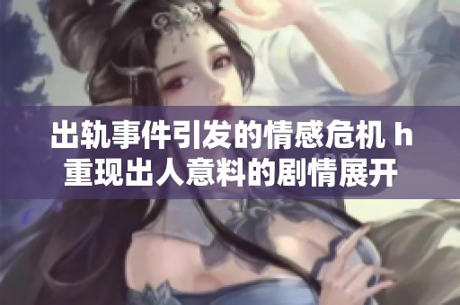出轨事件引发的情感危机 h重现出人意料的剧情展开
