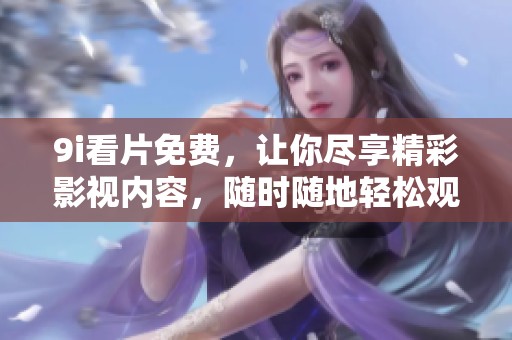 9i看片免费，让你尽享精彩影视内容，随时随地轻松观看