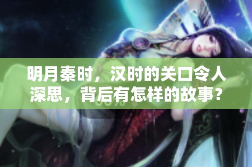 明月秦时，汉时的关口令人深思，背后有怎样的故事？