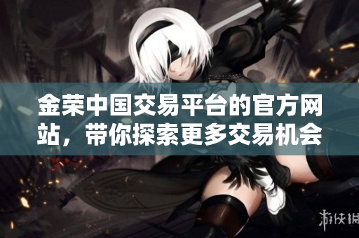 金荣中国交易平台的官方网站，带你探索更多交易机会与投资服务