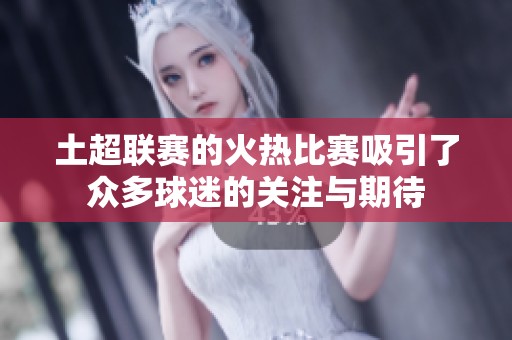 土超联赛的火热比赛吸引了众多球迷的关注与期待