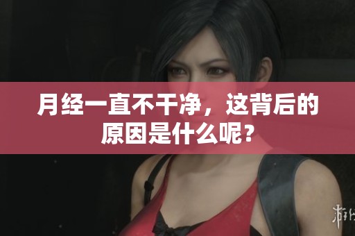 月经一直不干净，这背后的原因是什么呢？