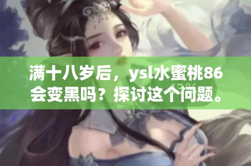 满十八岁后，ysl水蜜桃86会变黑吗？探讨这个问题。