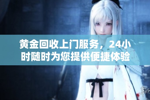 黄金回收上门服务，24小时随时为您提供便捷体验