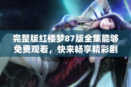 完整版红楼梦87版全集能够免费观看，快来畅享精彩剧集！