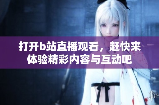 打开b站直播观看，赶快来体验精彩内容与互动吧