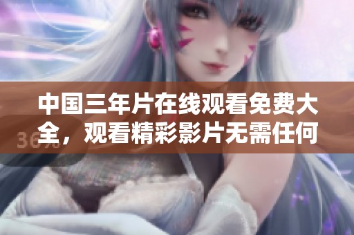 中国三年片在线观看免费大全，观看精彩影片无需任何限制的选择。