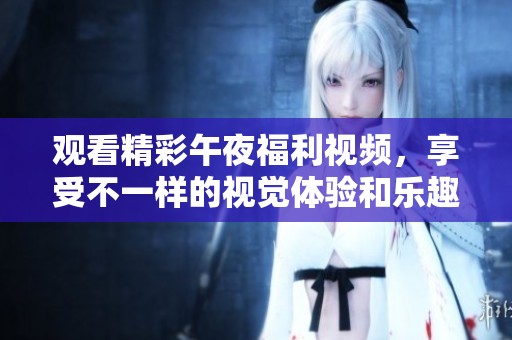 观看精彩午夜福利视频，享受不一样的视觉体验和乐趣