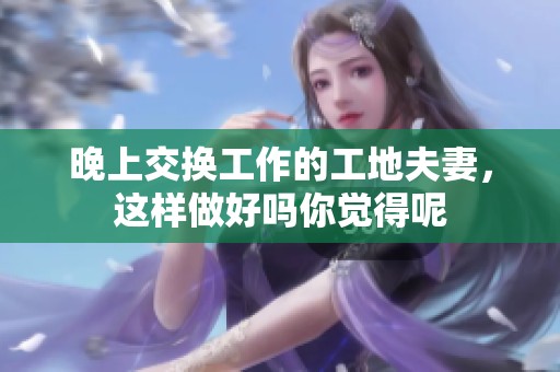 晚上交换工作的工地夫妻，这样做好吗你觉得呢