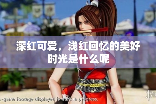 深红可爱，浅红回忆的美好时光是什么呢
