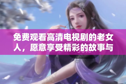 免费观看高清电视剧的老女人，愿意享受精彩的故事与人生。
