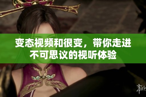 变态视频和很变，带你走进不可思议的视听体验