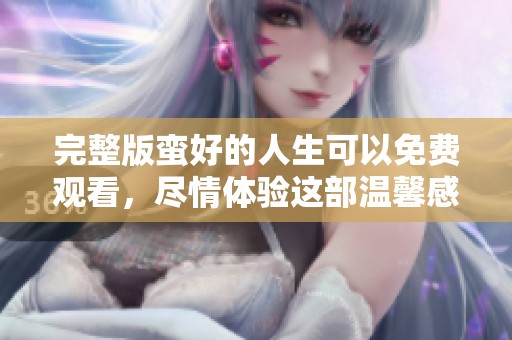 完整版蛮好的人生可以免费观看，尽情体验这部温馨感人的故事吧