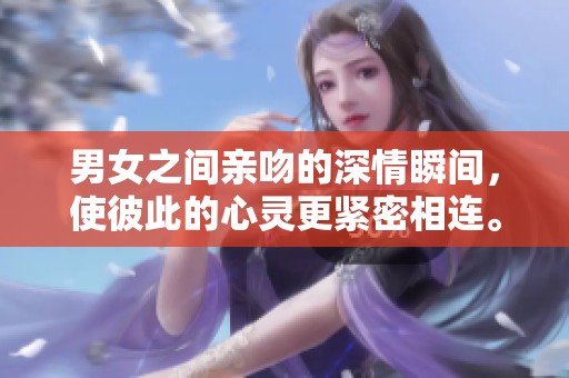 男女之间亲吻的深情瞬间，使彼此的心灵更紧密相连。