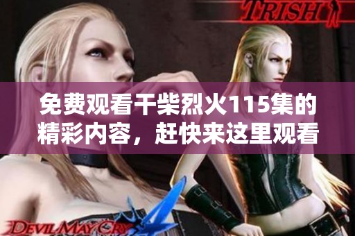 免费观看干柴烈火115集的精彩内容，赶快来这里观看吧！