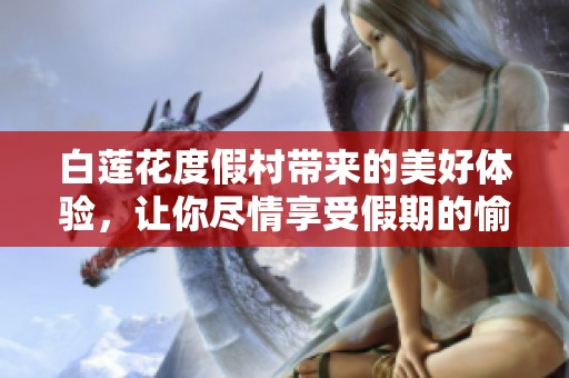 白莲花度假村带来的美好体验，让你尽情享受假期的愉悦生活。