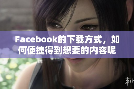 Facebook的下载方式，如何便捷得到想要的内容呢