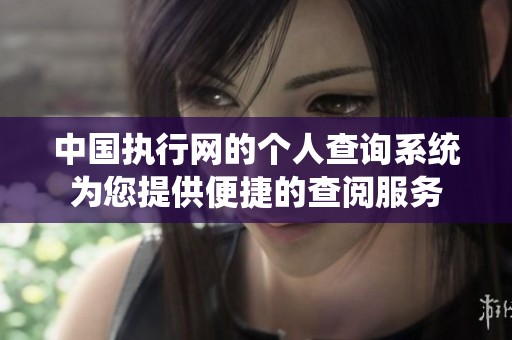 中国执行网的个人查询系统为您提供便捷的查阅服务
