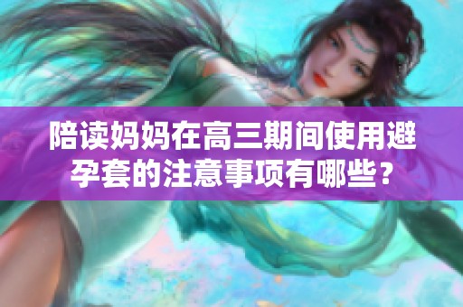 陪读妈妈在高三期间使用避孕套的注意事项有哪些？