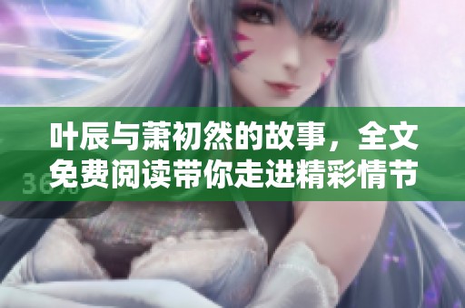 叶辰与萧初然的故事，全文免费阅读带你走进精彩情节中