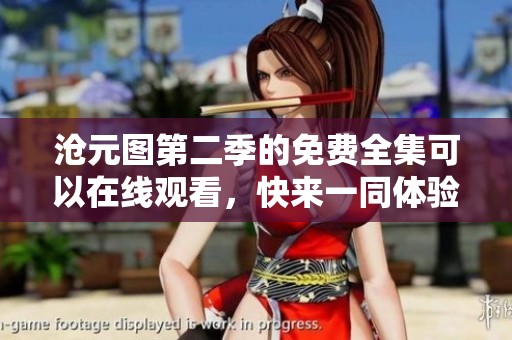 沧元图第二季的免费全集可以在线观看，快来一同体验精彩内容吧
