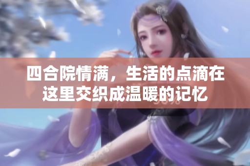 四合院情满，生活的点滴在这里交织成温暖的记忆